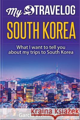 South Korea: What I Want to Tell You about My Trips to South Korea Garcia V. Ammons 9781540810489 Createspace Independent Publishing Platform