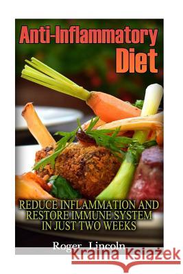 Anti-Inflammatory Diet: Reduce Inflammation And Restore Immune System In Just Two Weeks: (low carbohydrate, high protein, low carbohydrate foo Lincoln, Roger 9781540889102 Createspace Independent Publishing Platform