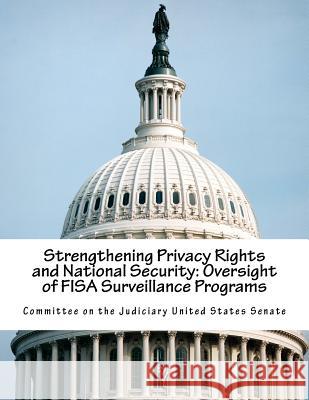 Strengthening Privacy Rights and National Security: Oversight of FISA Surveillance Programs Committee on the Judiciary United States 9781541183322 Createspace Independent Publishing Platform