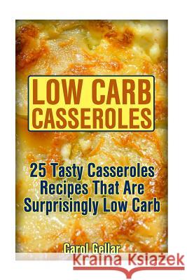 Low Carb Casseroles: 25 Tasty Casseroles Recipes That Are Surprisingly Low Carb: (low carbohydrate, high protein, low carbohydrate foods, l Gellar, Carol 9781541387669 Createspace Independent Publishing Platform