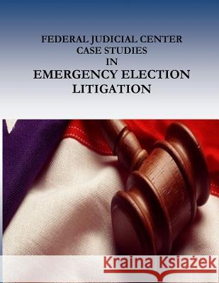 FEDERAL JUDICIAL CENTER CASE STUDIES in EMERGENCY ELECTION LITIGATION Penny Hill Press 9781541388451 Createspace Independent Publishing Platform