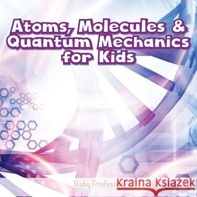 Atoms, Molecules & Quantum Mechanics for Kids Baby Professor 9781541901582 Baby Professor