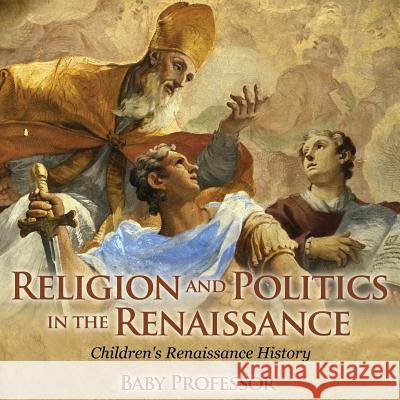 Religion and Politics in the Renaissance Children's Renaissance History Baby Professor   9781541903821 Baby Professor