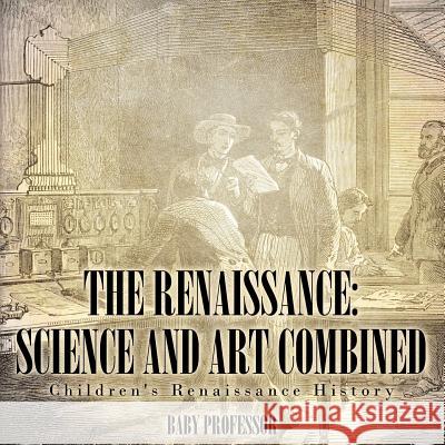The Renaissance: Science and Art Combined Children's Renaissance History Baby Professor 9781541904897 Baby Professor