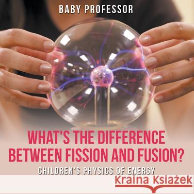 What's the Difference Between Fission and Fusion? Children's Physics of Energy Baby Professor 9781541905108 Baby Professor