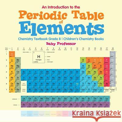 An Introduction to the Periodic Table of Elements: Chemistry Textbook Grade 8 Children's Chemistry Books Baby Professor 9781541905351 Baby Professor