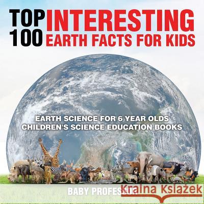 Top 100 Interesting Earth Facts for Kids - Earth Science for 6 Year Olds Children's Science Education Books Baby Professor   9781541910591 Baby Professor