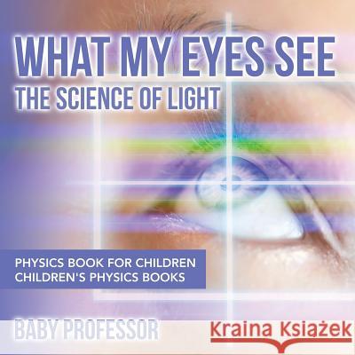 What My Eyes See: The Science of Light - Physics Book for Children Children's Physics Books Baby Professor   9781541911420 Baby Professor