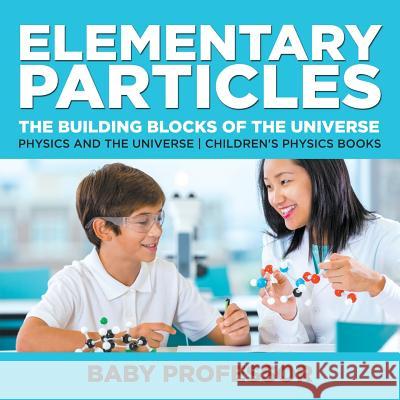 Elementary Particles: The Building Blocks of the Universe - Physics and the Universe Children's Physics Books Baby Professor   9781541911512 Baby Professor