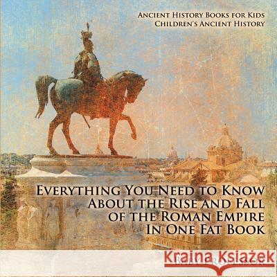 Everything You Need to Know About the Rise and Fall of the Roman Empire In One Fat Book - Ancient History Books for Kids Children's Ancient History Baby Professor 9781541913103 Baby Professor