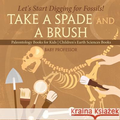 Take A Spade and A Brush - Let's Start Digging for Fossils! Paleontology Books for Kids Children's Earth Sciences Books Baby Professor 9781541916395 Baby Professor