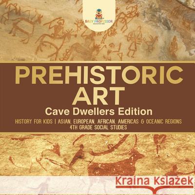 Prehistoric Art - Cave Dwellers Edition - History for Kids Asian, European, African, Americas & Oceanic Regions 4th Grade Children's Prehistoric Books Baby Professor 9781541917538 Baby Professor
