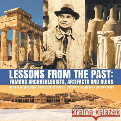 Lessons from the Past: Famous Archaeologists, Artifacts and Ruins World Geography Book Social Studies Grade 5 Children's Geography & Cultures Books Baby Professor 9781541949959 Baby Professor