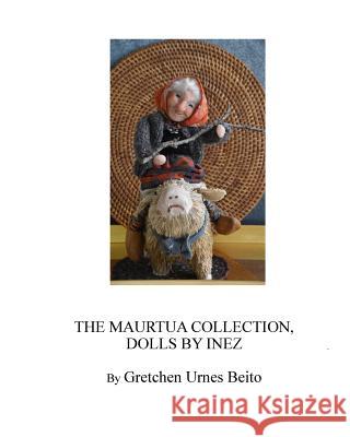 Dolls by Inez Mostue, The Maurtua Collection: How and Why Inez Creates Dolls Beito, Gretchen Urnes 9781542562164 Createspace Independent Publishing Platform