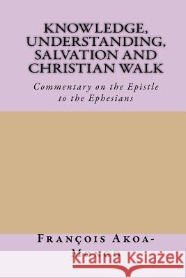 Knowledge, Understanding, Salvation and Christian Walk: Commentary of the Epistle to the Ephesians Rev Francois Kara Akoa-Mong 9781542754194 Createspace Independent Publishing Platform