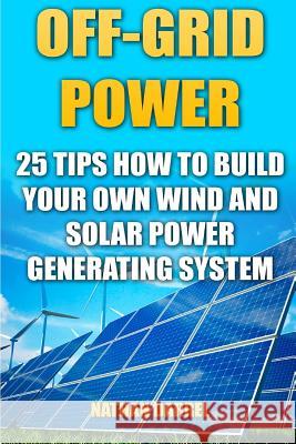 Off-Grid Power: 25 Tips How To Build Your Own Wind And Solar Power Generating System: (Power Generation) Darrel, Nathan 9781542871549 Createspace Independent Publishing Platform