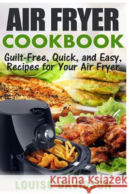 Air Fryer Cookbook: Guilt-Free, Quick, and Easy, Recipes for Your Air Fryer Louise Davidson 9781542887625 Createspace Independent Publishing Platform