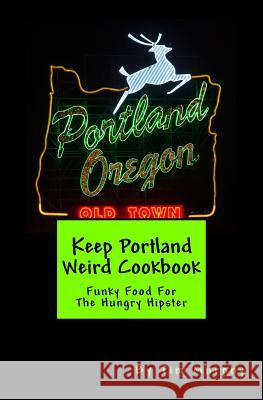 Keep Portland Weird Cookbook: Funky Food For The Hungry Hipster Murphy, Tim 9781542897457 Createspace Independent Publishing Platform