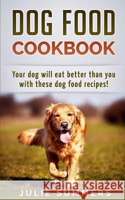 Dog Food Cookbook: Your Dog Will Eat Better Than you! Summers, Julie 9781542988667 Createspace Independent Publishing Platform
