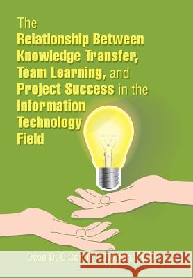 The Relationship Between Knowledge Transfer, Team Learning, and Project Success in the Information Technology Field Dixie D. O'Connel 9781543483543 Xlibris Us