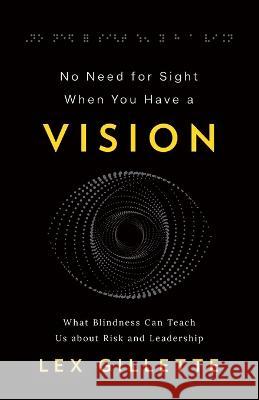 No Need for Sight When You Have a Vision: What Blindness Can Teach Us about Risk and Leadership Lex Gillette 9781544531878 Lioncrest Publishing