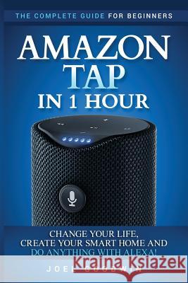 Amazon Tap in 1 Hour: The Complete Guide for Beginners - Change Your Life, Create Your Smart Home and Do Any-thing with Alexa! Goodwin, Joel 9781544722771 Createspace Independent Publishing Platform