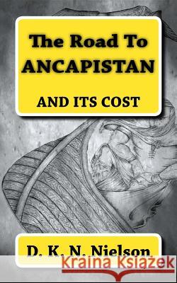 The Road To ANCAPISTAN: And Its Cost Nielson, D. K. N. 9781544890999 Createspace Independent Publishing Platform