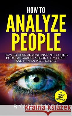 How to Analyze People: How to Read Anyone Instantly Using Body Language, Personality Types, and Human Psychology Dr Ryan James 9781544904900 Createspace Independent Publishing Platform