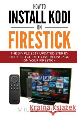 How To Install Kodi On Firestick: The Simple 2017 Updated Step By Step User Guide To Installing Kodi On Your Firestick Price, Miles 9781545238424 Createspace Independent Publishing Platform