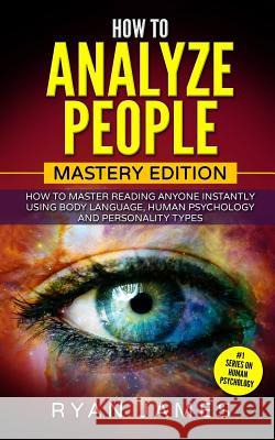How to Analyze People: Mastery Edition - How to Master Reading Anyone Instantly Using Body Language, Human Psychology and Personality Types Dr Ryan James 9781545242667 Createspace Independent Publishing Platform