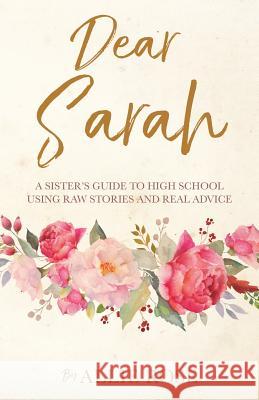 Dear Sarah: A sister's guide to high school using raw stories and real advice Allie Rose 9781545615362 Xulon Press