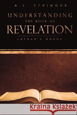 Understanding The Book of Revelation: Layman's Words A L Springer 9781545677704 Xulon Press