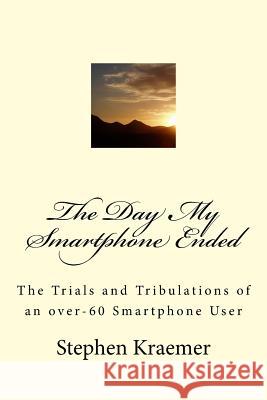 The Day My Smartphone Ended: The Trials and Tribulations of an over-60 Smartphone User Kraemer, Stephen M. 9781546625803 Createspace Independent Publishing Platform