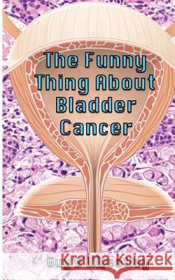The Funny Thing About Bladder Cancer Wheatley, Guy B. 9781546764557 Createspace Independent Publishing Platform