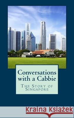 Conversations with a Cabbie - The Story of Singapore: The Essential Book for the First Time Traveller to Singapore Kurt B. Green 9781546835943 Createspace Independent Publishing Platform