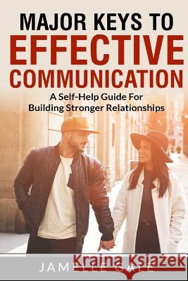 Major Keys To Effective Communication: A Self-Help Guide For Building Stronger Relationships Gale, Jamelle 9781546871514 Createspace Independent Publishing Platform