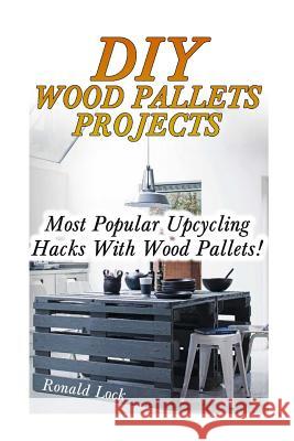 DIY Wood Pallets Projects: Most Popular Upcycling Hacks With Wood Pallets!: (Household Hacks, DIY Projects, Woodworking, DIY Ideas) Lock, Ronald 9781546952138 Createspace Independent Publishing Platform
