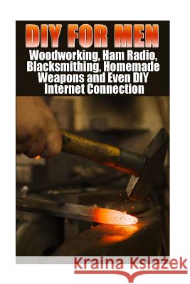 DIY For Men: Woodworking, Ham Radio, Blacksmithing, Homemade Weapons and Even DIY Internet Connection: (DIY Projects For Home, Wood Marshall, Anna 9781547077830 Createspace Independent Publishing Platform