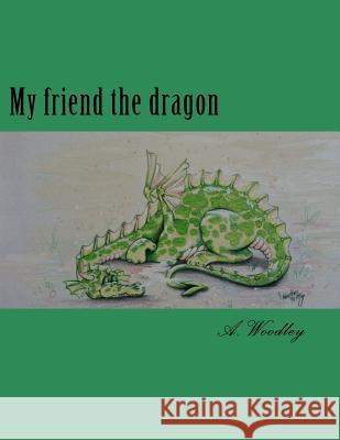 My friend the dragon A Woodley 9781547153114 Createspace Independent Publishing Platform