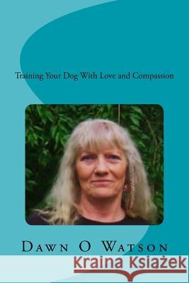 Training Your Dog With Love and Compassion Watson, Dawn O. 9781548039820 Createspace Independent Publishing Platform