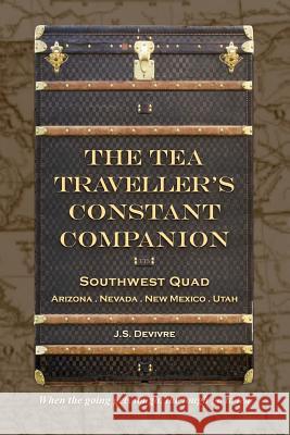 The Tea Traveller's Constant Companion: Southwest Quad - Arizona . Nevada . New Mexico . Utah J. S. Devivre 9781548713799 Createspace Independent Publishing Platform