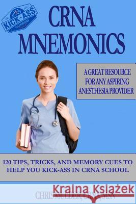 Crna Mnemonics: 120 Tips, Tricks, and Memory Cues to Help You Kick-Ass in Crna School Chris Mulder 9781548747404 Createspace Independent Publishing Platform