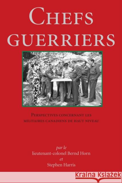 Chefs Guerriers: Perspectives Concernant Les Militaires Canadiens de Haut Niveau Bernard Horn Stephen Harris LT -Col Bernd Horn 9781550023664 Dundurn Group