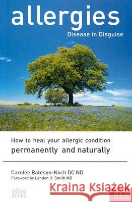Allergies: Disease in Disguise: How to Heal Your Allergic Condition Permanently and Naturally Carolee Bateson-Koch Lendon H. Smith 9781553120407 Alive Books