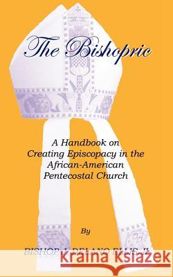 The Bishopric: A Handbook on Creating Episcopacy in the African-American Pentecostal Church Ellis, J. Delano 9781553958482 Trafford Publishing