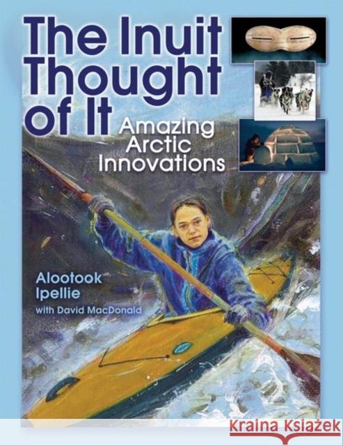 The Inuit Thought of It: Amazing Arctic Innovations Alootook Ipellie David MacDonald 9781554510870 Annick Press