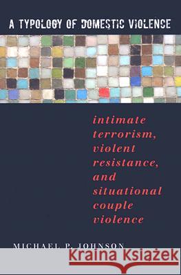 A Typology of Domestic Violence: Intimate Terrorism, Violent Resistance, and Situational Couple Violence Michael P. Johnson 9781555536947 Northeastern University Press