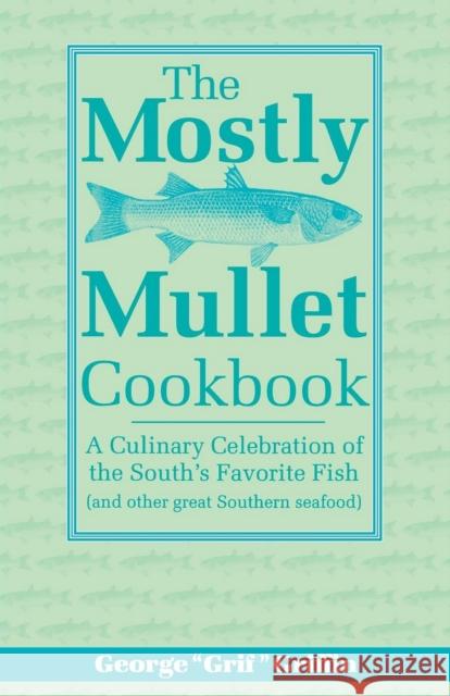 The Mostly Mullet Cookbook: A Culinary Celebration of the South's Favorite Fish (and Other Great Southern Seafood) George Griffin 9781561641475 Pineapple Press (FL)