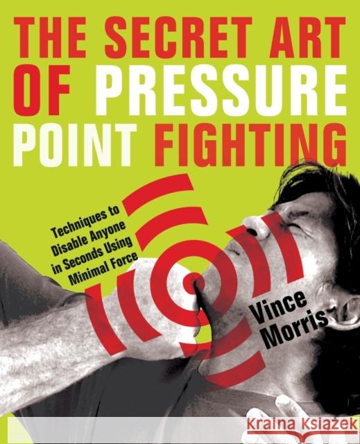 The Secret Art Of Pressure Point Fighting: Techniques to Disable Anyone in Seconds Using Minimal Force Vince Morris 9781569756232 Ulysses Press