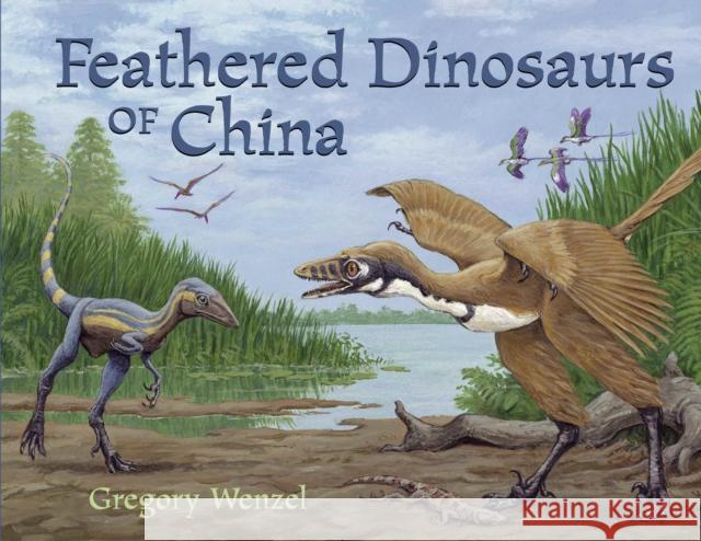 Feathered Dinosaurs of China Gregory Wenzel Gregory Wenzel 9781570915628 Charlesbridge Publishing,U.S.